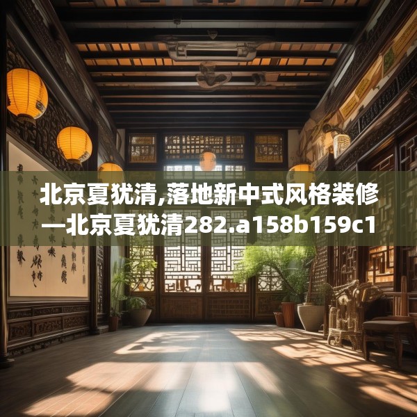 北京夏犹清,落地新中式风格装修—北京夏犹清282.a158b159c162fgy.169lkjl