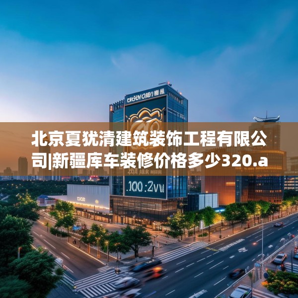 北京夏犹清建筑装饰工程有限公司|新疆库车装修价格多少320.a196b197c200fgy.207xczxv