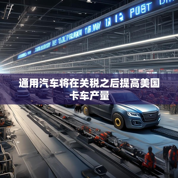 通用汽车将在关税之后提高美国卡车产量