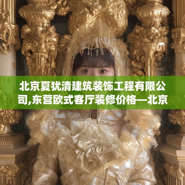 北京夏犹清建筑装饰工程有限公司,东营欧式客厅装修价格—北京夏犹清建筑装饰工程有限公司361.a237b238c241fgy.248jhhj
