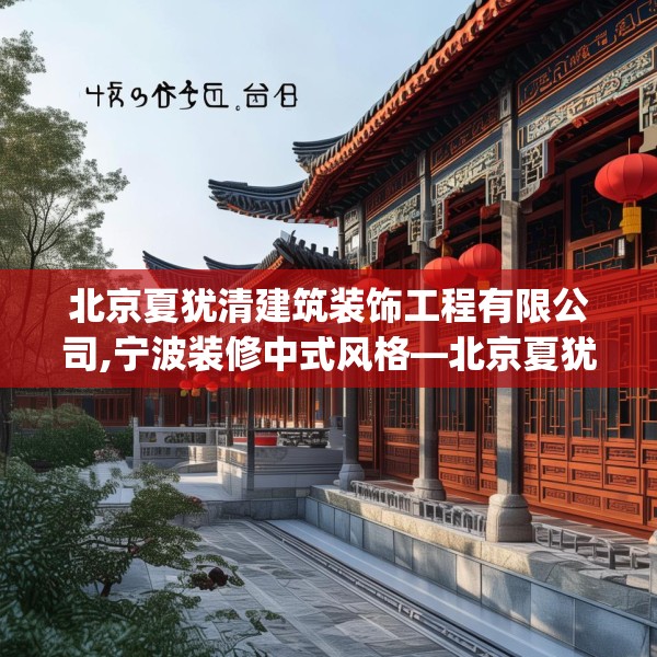 北京夏犹清建筑装饰工程有限公司,宁波装修中式风格—北京夏犹清建筑装饰工程有限公司498.a374b375c378fgy.385lkjl