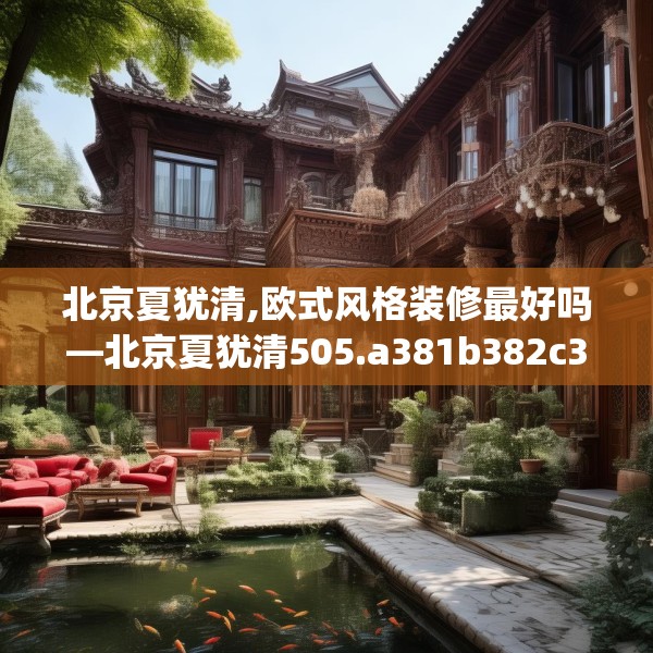 北京夏犹清,欧式风格装修最好吗—北京夏犹清505.a381b382c385fgy.392jhhj