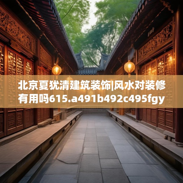 北京夏犹清建筑装饰|风水对装修有用吗615.a491b492c495fgy.502uyk