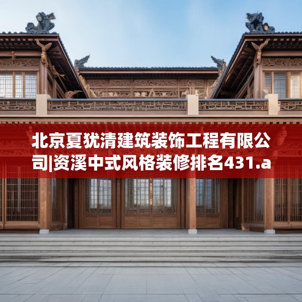 北京夏犹清建筑装饰工程有限公司|资溪中式风格装修排名431.a307b308c311fgy.318bnbn