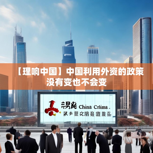 【理响中国】中国利用外资的政策没有变也不会变