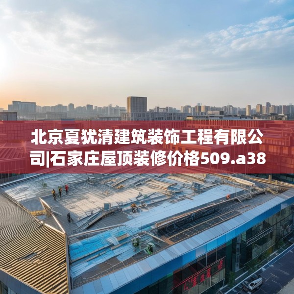 北京夏犹清建筑装饰工程有限公司|石家庄屋顶装修价格509.a385b386c389fgy.396fds