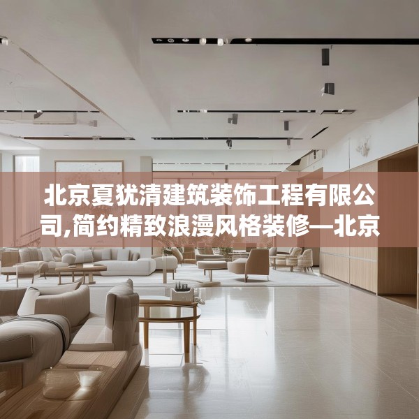 北京夏犹清建筑装饰工程有限公司,简约精致浪漫风格装修—北京夏犹清建筑装饰工程有限公司550.a426b427c430fgy.437sdA