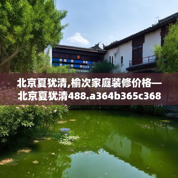 北京夏犹清,榆次家庭装修价格—北京夏犹清488.a364b365c368fgy.37576664