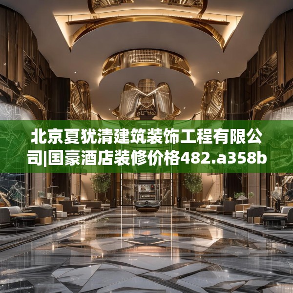 北京夏犹清建筑装饰工程有限公司|国豪酒店装修价格482.a358b359c362fgy.369xczxv