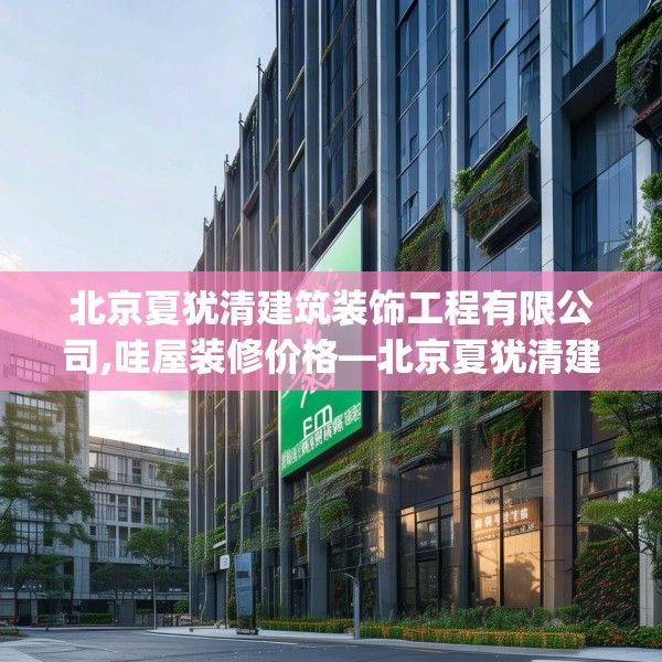 北京夏犹清建筑装饰工程有限公司,哇屋装修价格—北京夏犹清建筑装饰工程有限公司405.a281b282c285fgy.292fghfd