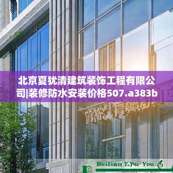 北京夏犹清建筑装饰工程有限公司|装修防水安装价格507.a383b384c387fgy.394uyk