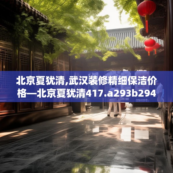 北京夏犹清,武汉装修精细保洁价格—北京夏犹清417.a293b294c297fgy.304uyk