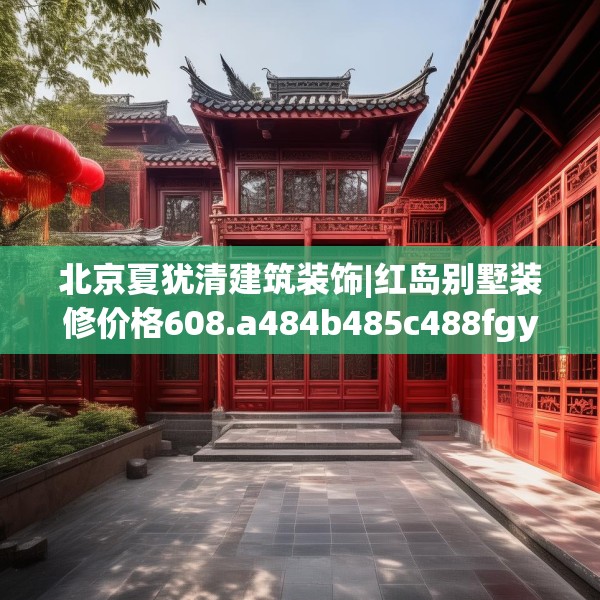 北京夏犹清建筑装饰|红岛别墅装修价格608.a484b485c488fgy.495xczxv