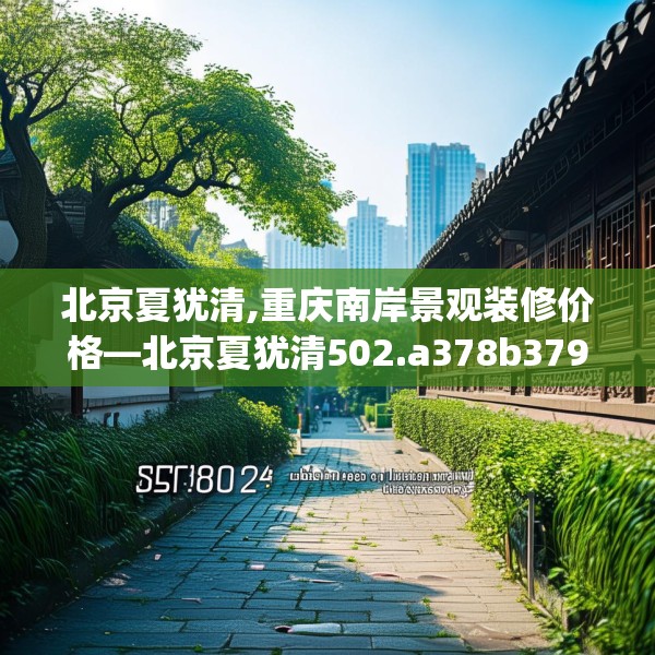 北京夏犹清,重庆南岸景观装修价格—北京夏犹清502.a378b379c382fgy.389dewqe