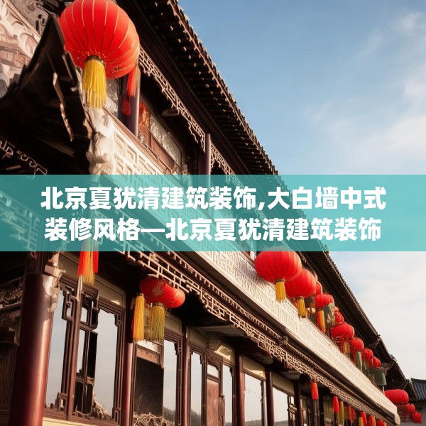 北京夏犹清建筑装饰,大白墙中式装修风格—北京夏犹清建筑装饰147.a23b24c27fgy.34uyk