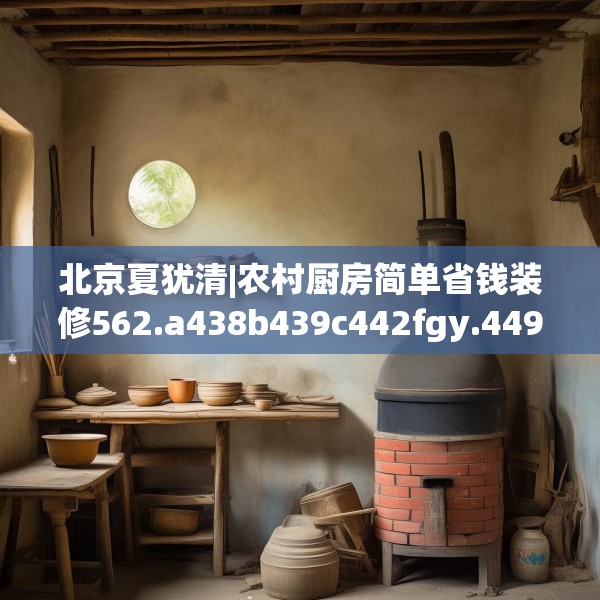 北京夏犹清|农村厨房简单省钱装修562.a438b439c442fgy.449htyj