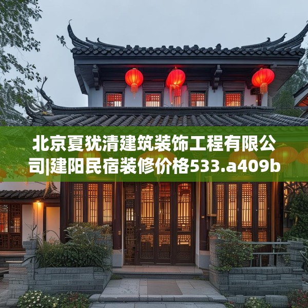 北京夏犹清建筑装饰工程有限公司|建阳民宿装修价格533.a409b410c413fgy.420cvcx