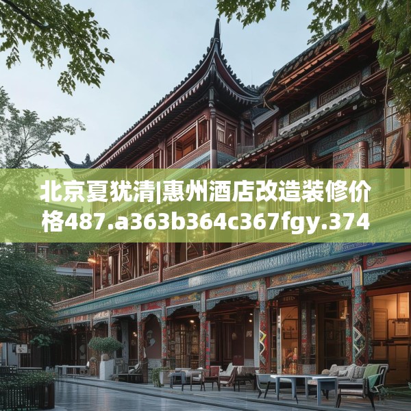 北京夏犹清|惠州酒店改造装修价格487.a363b364c367fgy.374jhhj