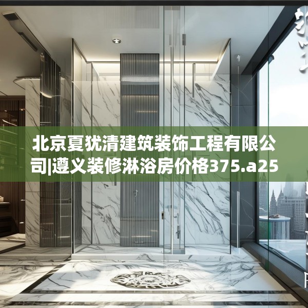 北京夏犹清建筑装饰工程有限公司|遵义装修淋浴房价格375.a251b252c255fgy.262fhsg