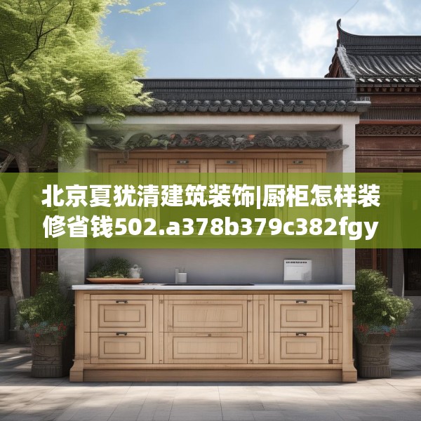 北京夏犹清建筑装饰|厨柜怎样装修省钱502.a378b379c382fgy.389dewqe
