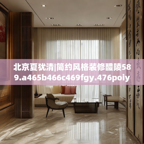 北京夏犹清|简约风格装修醴陵589.a465b466c469fgy.476poiy