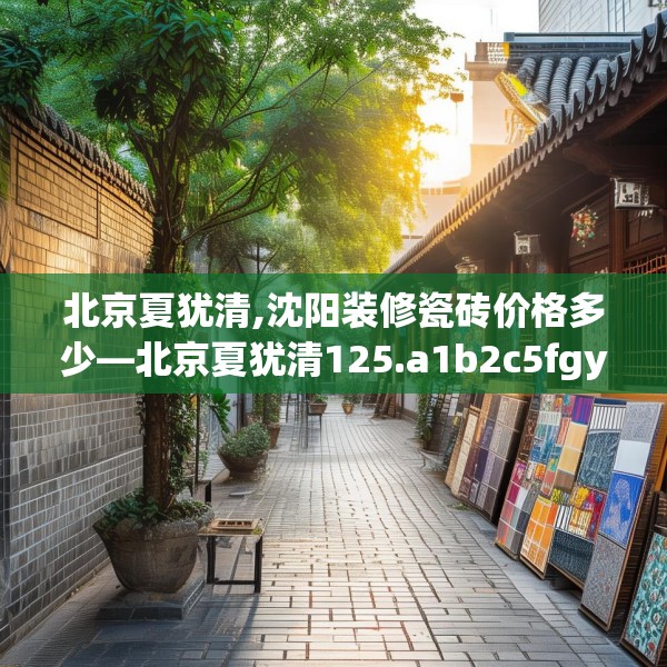 北京夏犹清,沈阳装修瓷砖价格多少—北京夏犹清125.a1b2c5fgy.12bnbn