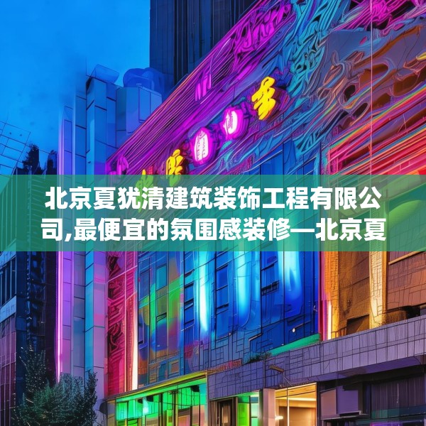 北京夏犹清建筑装饰工程有限公司,最便宜的氛围感装修—北京夏犹清建筑装饰工程有限公司224.a100b101c104fgy.111wew