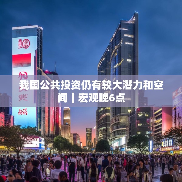 我国公共投资仍有较大潜力和空间｜宏观晚6点