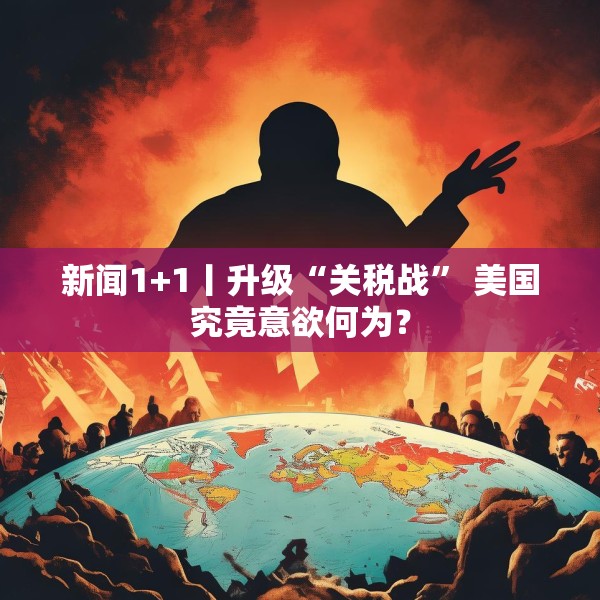 新闻1+1丨升级“关税战” 美国究竟意欲何为？