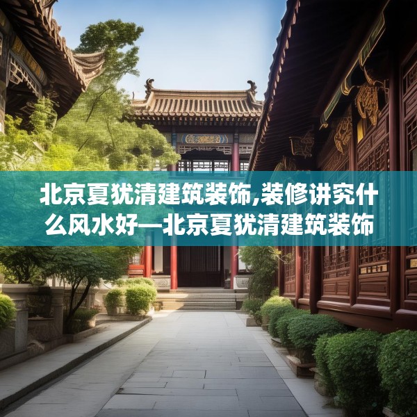 北京夏犹清建筑装饰,装修讲究什么风水好—北京夏犹清建筑装饰567.a443b444c447fgy.454fghfd