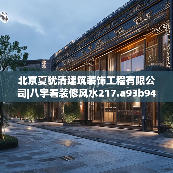 北京夏犹清建筑装饰工程有限公司|八字看装修风水217.a93b94c97fgy.104jhhj