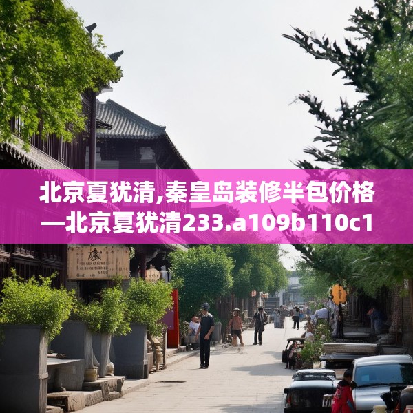 北京夏犹清,秦皇岛装修半包价格—北京夏犹清233.a109b110c113fgy.120bnbn