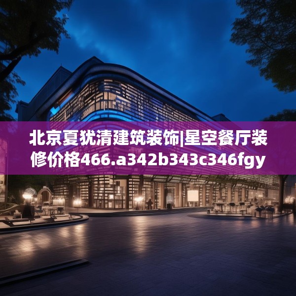北京夏犹清建筑装饰|星空餐厅装修价格466.a342b343c346fgy.353dewqe