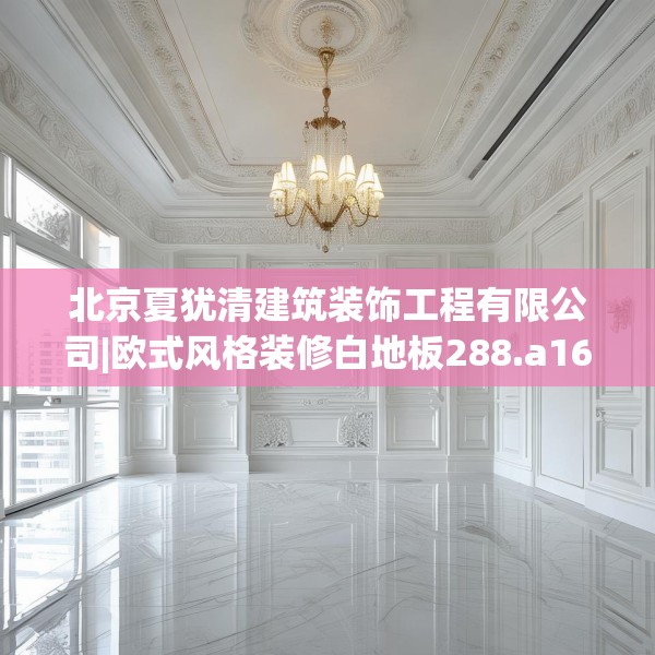 北京夏犹清建筑装饰工程有限公司|欧式风格装修白地板288.a164b165c168fgy.175nbn