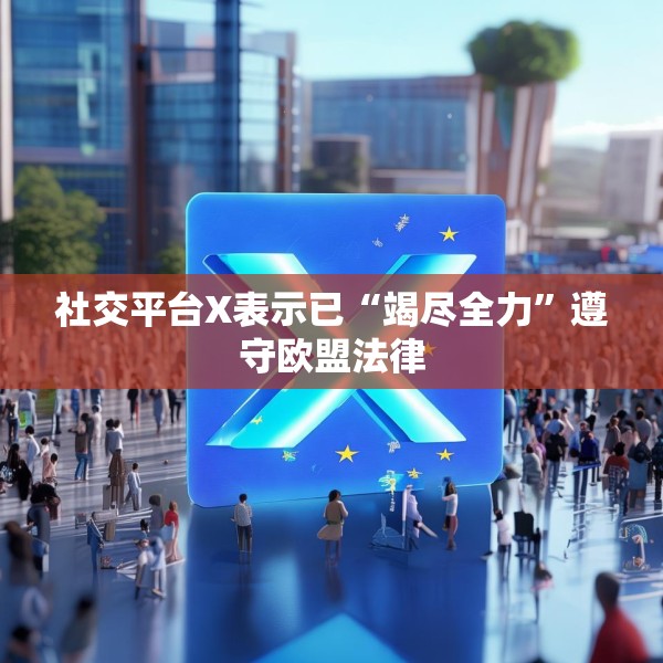 社交平台X表示已“竭尽全力”遵守欧盟法律