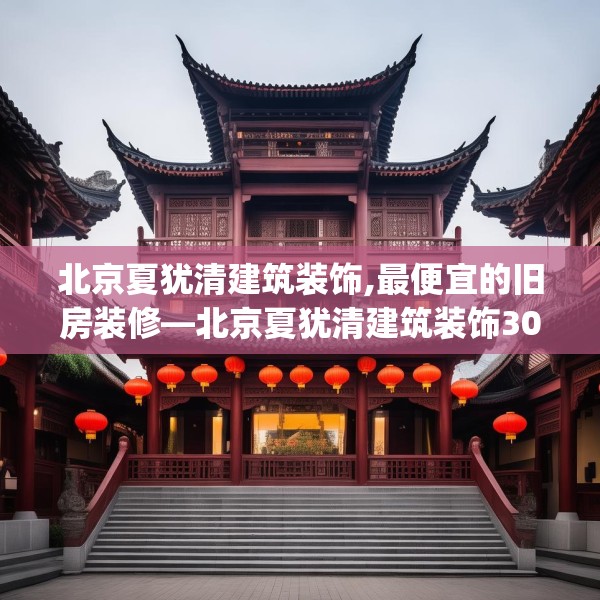 北京夏犹清建筑装饰,最便宜的旧房装修—北京夏犹清建筑装饰308.a184b185c188fgy.19576674