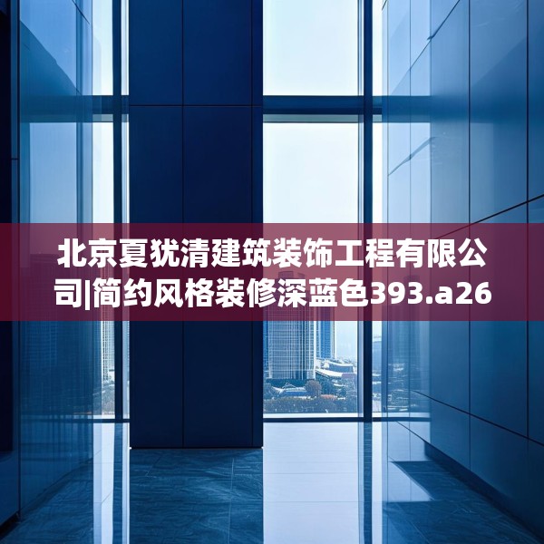 北京夏犹清建筑装饰工程有限公司|简约风格装修深蓝色393.a269b270c273fgy.280fhsg