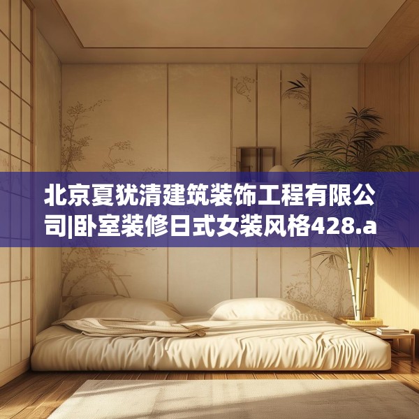北京夏犹清建筑装饰工程有限公司|卧室装修日式女装风格428.a304b305c308fgy.315xczxv