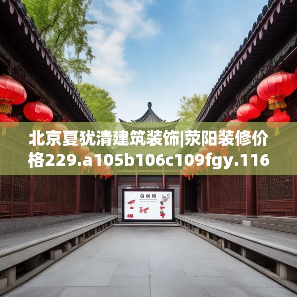 北京夏犹清建筑装饰|荥阳装修价格229.a105b106c109fgy.116poiy