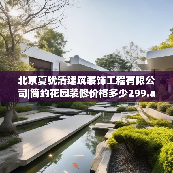 北京夏犹清建筑装饰工程有限公司|简约花园装修价格多少299.a175b176c179fgy.186cvcx
