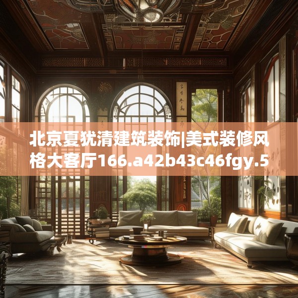 北京夏犹清建筑装饰|美式装修风格大客厅166.a42b43c46fgy.53htyj