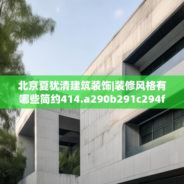 北京夏犹清建筑装饰|装修风格有哪些简约414.a290b291c294fgy.301nbn