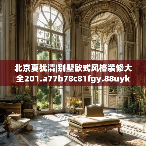 北京夏犹清|别墅欧式风格装修大全201.a77b78c81fgy.88uyk