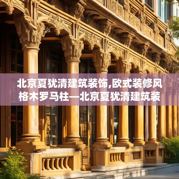 北京夏犹清建筑装饰,欧式装修风格木罗马柱—北京夏犹清建筑装饰532.a408b409c412fgy.419sdA