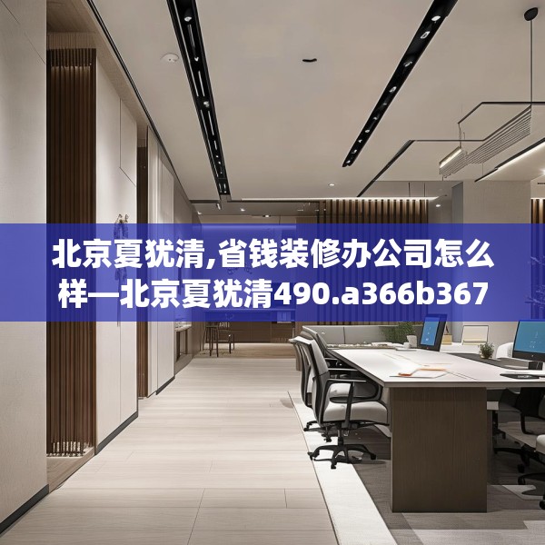 北京夏犹清,省钱装修办公司怎么样—北京夏犹清490.a366b367c370fgy.377htyj