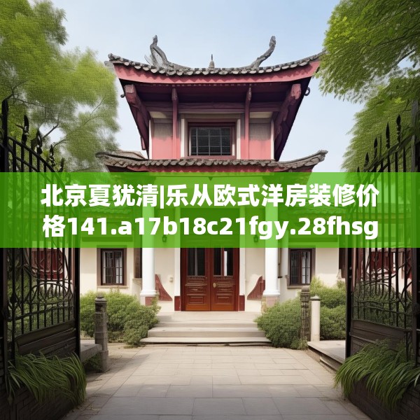 北京夏犹清|乐从欧式洋房装修价格141.a17b18c21fgy.28fhsg