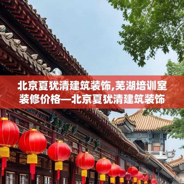 北京夏犹清建筑装饰,芜湖培训室装修价格—北京夏犹清建筑装饰160.a36b37c40fgy.47dewqe