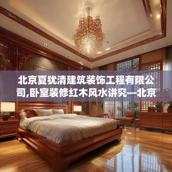 北京夏犹清建筑装饰工程有限公司,卧室装修红木风水讲究—北京夏犹清建筑装饰工程有限公司594.a470b471c474fgy.481nbn