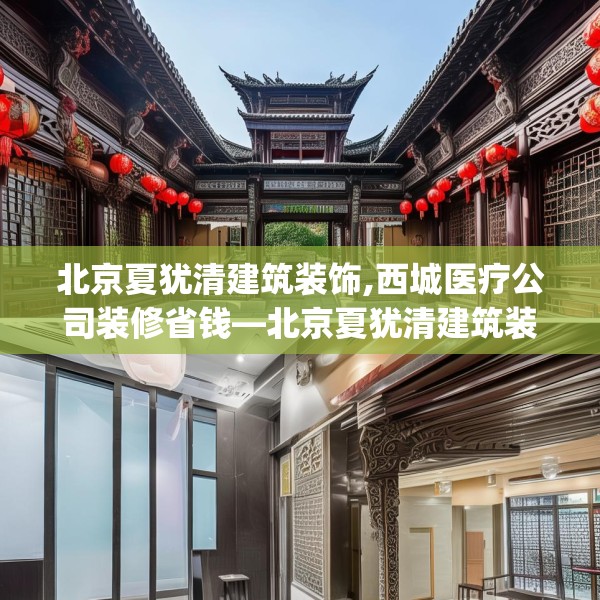 北京夏犹清建筑装饰,西城医疗公司装修省钱—北京夏犹清建筑装饰400.a276b277c280fgy.287htyj