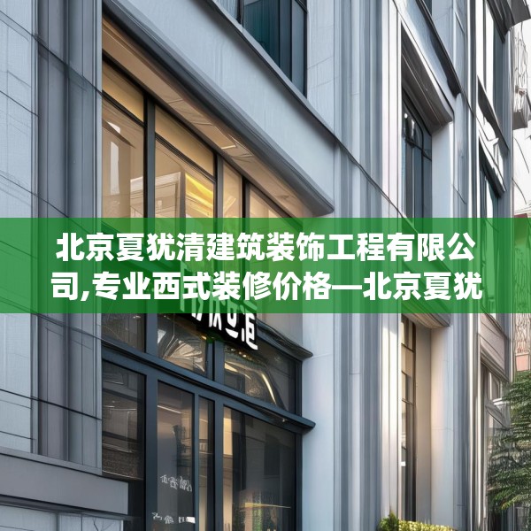 北京夏犹清建筑装饰工程有限公司,专业西式装修价格—北京夏犹清建筑装饰工程有限公司565.a441b442c445fgy.452fdsfds